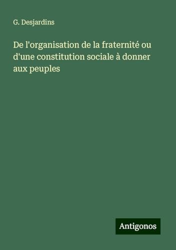 De l'organisation de la fraternité ou d'une constitution sociale à donner aux peuples von Antigonos Verlag