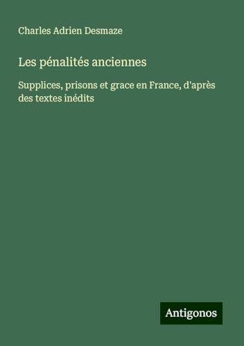 Les pénalités anciennes: Supplices, prisons et grace en France, d'après des textes inédits von Antigonos Verlag