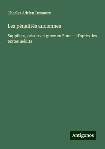Les pénalités anciennes: Supplices, prisons et grace en France, d'après des textes inédits von Antigonos Verlag