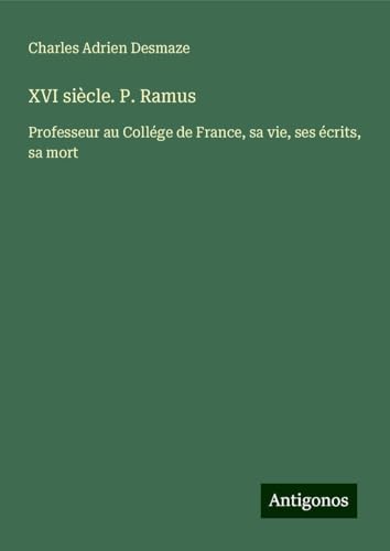 XVI siècle. P. Ramus: Professeur au Collége de France, sa vie, ses écrits, sa mort von Antigonos Verlag