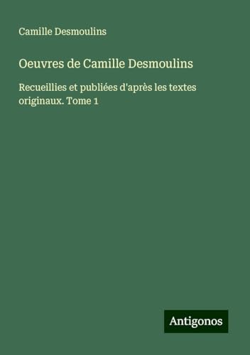 Oeuvres de Camille Desmoulins: Recueillies et publiées d'après les textes originaux. Tome 1 von Antigonos Verlag