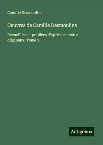 Oeuvres de Camille Desmoulins: Recueillies et publiées d'après les textes originaux. Tome 1 von Antigonos Verlag