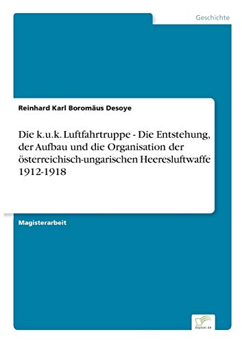 Die k.u.k. Luftfahrtruppe - Die Entstehung, der Aufbau und die Organisation der österreichisch-ungarischen Heeresluftwaffe 1912-1918