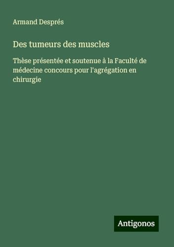 Des tumeurs des muscles: Thèse présentée et soutenue à la Faculté de médecine concours pour l'agrégation en chirurgie von Antigonos Verlag
