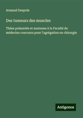 Des tumeurs des muscles: Thèse présentée et soutenue à la Faculté de médecine concours pour l'agrégation en chirurgie von Antigonos Verlag
