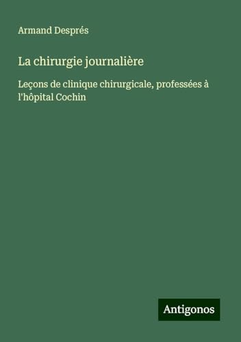 La chirurgie journalière: Leçons de clinique chirurgicale, professées à l'hôpital Cochin von Antigonos Verlag