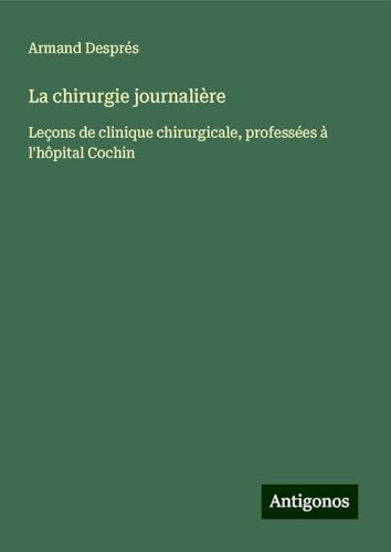La chirurgie journalière: Leçons de clinique chirurgicale, professées à l'hôpital Cochin von Antigonos Verlag