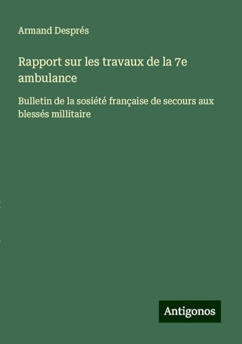 Rapport sur les travaux de la 7e ambulance: Bulletin de la sosiété française de secours aux blessés millitaire von Antigonos Verlag
