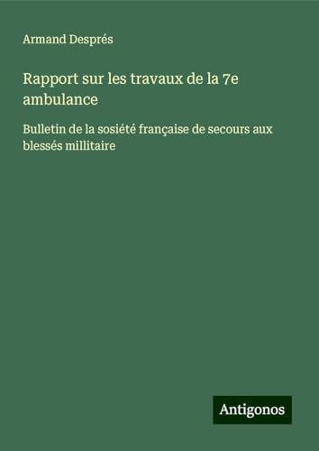 Rapport sur les travaux de la 7e ambulance: Bulletin de la sosiété française de secours aux blessés millitaire von Antigonos Verlag