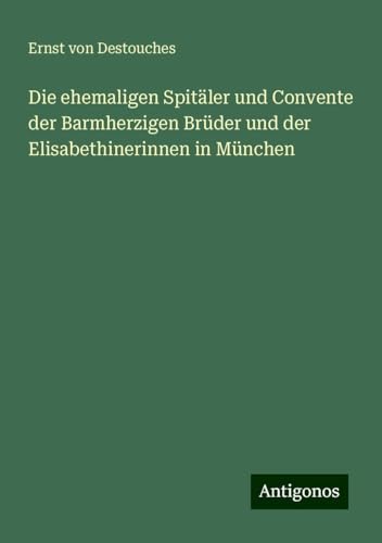 Die ehemaligen Spitäler und Convente der Barmherzigen Brüder und der Elisabethinerinnen in München von Antigonos Verlag