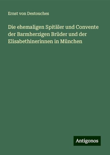 Die ehemaligen Spitäler und Convente der Barmherzigen Brüder und der Elisabethinerinnen in München von Antigonos Verlag