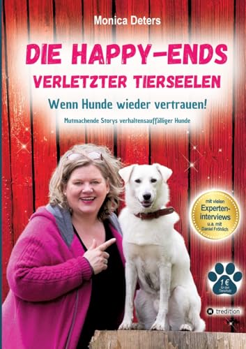 DIE HAPPY-ENDS VERLETZTER TIERSEELEN: Wenn Hunde wieder vertrauen - Mutmachende Storys verhaltensauffälliger Hunde von tredition