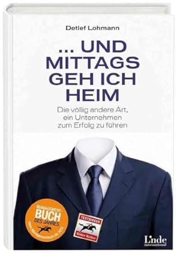 ... und mittags geh ich heim: Die völlig andere Art, ein Unternehmen zum Erfolg zu führen