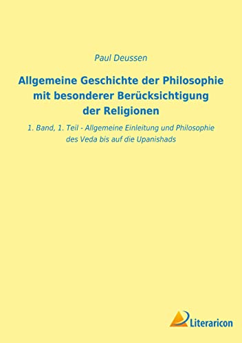 Allgemeine Geschichte der Philosophie mit besonderer Berücksichtigung der Religionen: 1. Band, 1. Teil - Allgemeine Einleitung und Philosophie des Veda bis auf die Upanishads Allgemeine Geschichte der Philosophie mit besonderer Berücksichtigung der Religionen: 1. Band, 1. Teil - Allgemeine Einleitung und Philosophie des Veda bis auf die Upanishads