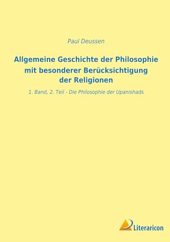 Allgemeine Geschichte der Philosophie mit besonderer Berücksichtigung der Religionen: 1. Band, 2. Teil - Die Philosophie der Upanishads Allgemeine Geschichte der Philosophie mit besonderer Berücksichtigung der Religionen: 1. Band, 2. Teil - Die Philosophie der Upanishads