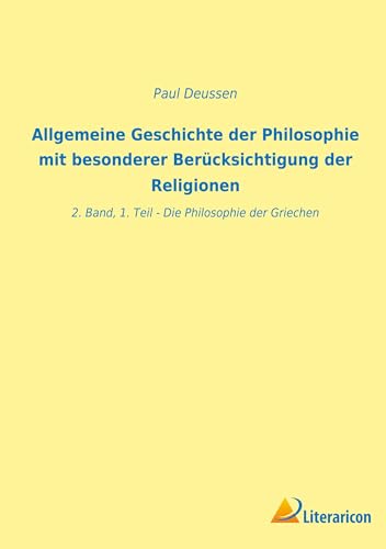 Allgemeine Geschichte der Philosophie mit besonderer Berücksichtigung der Religionen: 2. Band, 1. Teil - Die Philosophie der Griechen Allgemeine Geschichte der Philosophie mit besonderer Berücksichtigung der Religionen: 2. Band, 1. Teil - Die Philosophie der Griechen