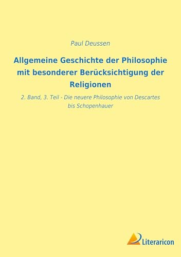 Allgemeine Geschichte der Philosophie mit besonderer Berücksichtigung der Religionen: 2. Band, 3. Teil - Die neuere Philosophie von Descartes bis Schopenhauer Allgemeine Geschichte der Philosophie mit besonderer Berücksichtigung der Religionen: 2. Band, 3. Teil - Die neuere Philosophie von Descartes bis Schopenhauer