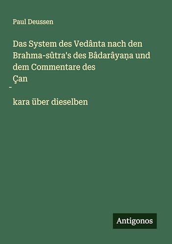 Das System des Vedânta nach den Brahma-sûtra's des Bâdarâya¿a und dem Commentare des Çan¿kara über dieselben von Antigonos Verlag