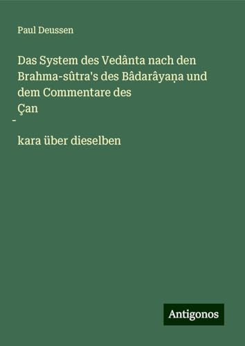 Das System des Vedânta nach den Brahma-sûtra's des Bâdarâya¿a und dem Commentare des Çan¿kara über dieselben von Antigonos Verlag