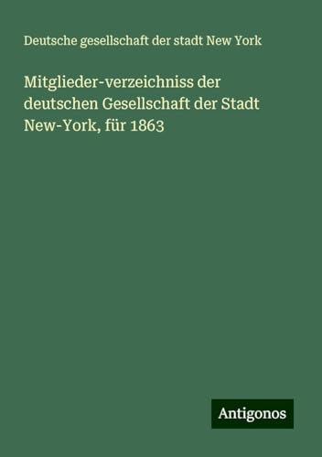 Mitglieder-verzeichniss der deutschen Gesellschaft der Stadt New-York, für 1863 von Antigonos Verlag