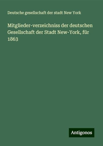 Mitglieder-verzeichniss der deutschen Gesellschaft der Stadt New-York, für 1863 von Antigonos Verlag