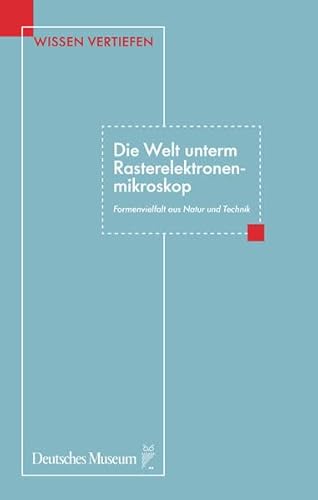 Die Welt unterm Rasterelektronenmikroskop. Formenvielfalt aus Natur und Technik (Wissen vertiefen) von Deutsches Museum