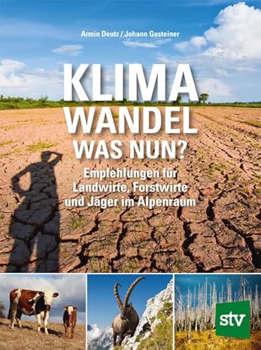 Klimawandel - was nun?: Empfehlungen für Landwirte, Forstwirte und Jäger im Alpenraum Klimawandel - was nun?: Empfehlungen für Landwirte, Forstwirte und Jäger im Alpenraum