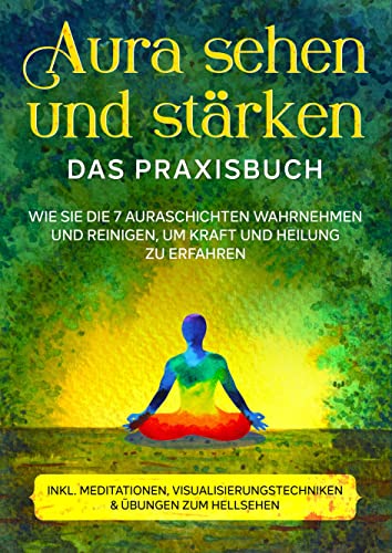 Aura sehen und stärken - Das Praxisbuch: Wie Sie die 7 Auraschichten wahrnehmen und reinigen, um Kraft und Heilung zu erfahren | inkl. Meditationen, ... & Übungen zum Hellsehen: DE