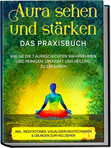 Aura sehen und stärken - Das Praxisbuch: Wie Sie die 7 Auraschichten wahrnehmen und reinigen, um Kraft und Heilung zu erfahren | inkl. Meditationen, Visualisierungstechniken & Übungen zum Hellsehen