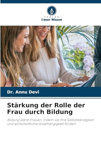 Stärkung der Rolle der Frau durch Bildung: Bildung stärkt Frauen, indem sie ihre Selbstständigkeit und wirtschaftliche Unabhängigkeit fördert von Verlag Unser Wissen