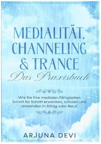 Medialität, Channeling & Trance - Das Praxisbuch: Wie Sie Ihre medialen Fähigkeiten Schritt für Schritt erwecken, schulen und anwenden in Alltag und Beruf