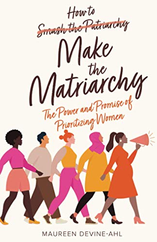How to Make the Matriarchy: The Power and Promise of Prioritizing Women von New Degree Press