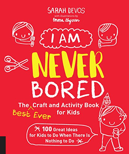 I Am Never Bored: The Best Ever Craft and Activity Book for Kids: 100 Great Ideas for Kids to Do When There Is Nothing to Do