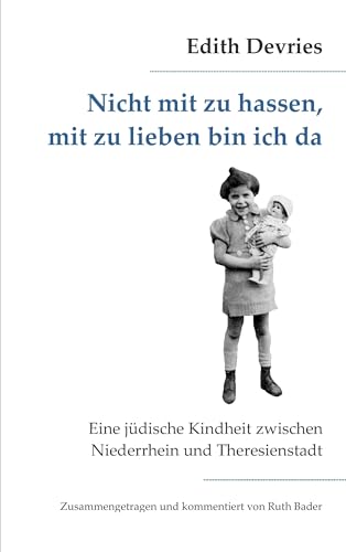 Nicht mit zu hassen, mit zu lieben bin ich da: Eine jüdische Kindheit zwischen Niederrhein und Theresienstadt