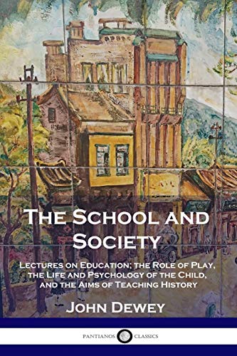 The School and Society: Lectures on Education; the Role of Play, the Life and Psychology of the Child, and the Aims of Teaching History The School and Society: Lectures on Education; the Role of Play, the Life and Psychology of the Child, and the Aims of Teaching History