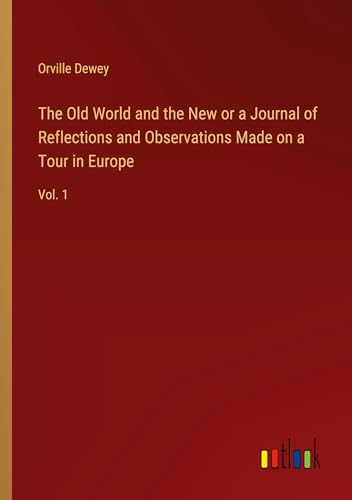 The Old World and the New or a Journal of Reflections and Observations Made on a Tour in Europe: Vol. 1 von Outlook Verlag