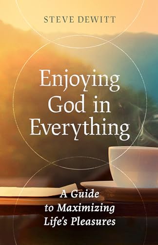 Enjoying God in Everything: A Guide to Maximizing Life's Pleasures