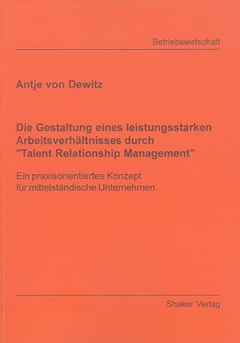 Die Gestaltung eines leistungsstarken Arbeitsverhältnisses durch "Talent Relationship Management": Ein praxisorientiertes Konzept für mittelständische Unternehmen (Berichte aus der Betriebswirtschaft)