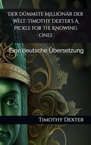 Der dümmste Millionär der Welt: Timothy Dexter's A Pickle for the Knowing Ones: Eine deutsche Übersetzung von Independently published