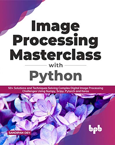 Image Processing Masterclass with Python: 50+ Solutions and Techniques Solving Complex Digital Image Processing Challenges Using Numpy, Scipy, Pytorch and Keras (English Edition)