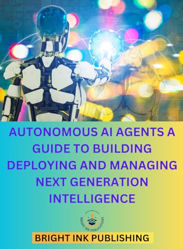 AUTONOMOUS AI AGENTS A GUIDE TO BUILDING DEPLOYING AND MANAGING NEXT GENERATION INTELLIGENCE AUTONOMOUS AI AGENTS A GUIDE TO BUILDING DEPLOYING AND MANAGING NEXT GENERATION INTELLIGENCE von Bright Ink Publishing