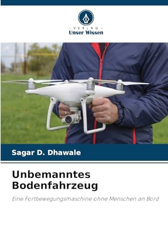 Unbemanntes Bodenfahrzeug: Eine Fortbewegungsmaschine ohne Menschen an Bord von Verlag Unser Wissen