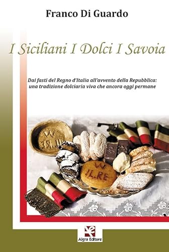 I siciliani i dolci i Savoia. Dai fasti del Regno d'Italia all'avvento della Repubblica: una tradizione dolciaria viva che ancora oggi permane von Algra