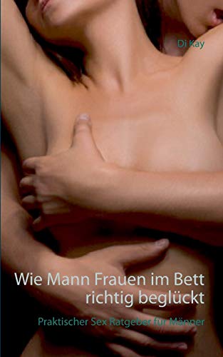 Wie Mann Frauen im Bett richtig beglückt: Praktischer Sex-Ratgeber für Männer von Books on Demand