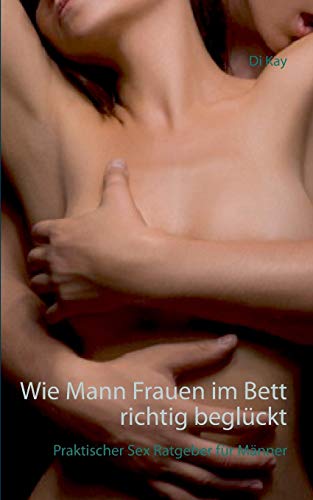 Wie Mann Frauen im Bett richtig beglückt: Praktischer Sex-Ratgeber für Männer Wie Mann Frauen im Bett richtig beglückt: Praktischer Sex-Ratgeber für Männer