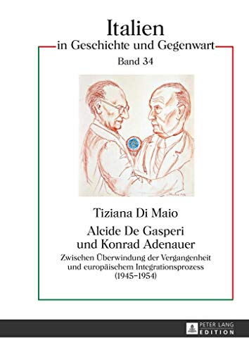 Alcide De Gasperi und Konrad Adenauer: Zwischen Überwindung der Vergangenheit und europäischem Integrationsprozess (1945–1954) (Italien in Geschichte und Gegenwart, Band 34)