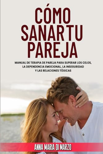 Cómo Sanar Tu Pareja: Manual de Terapia de Pareja para superar los Celos, la Dependencia Emocional, la Inseguridad y las Relaciones Tóxicas