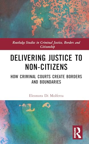 Delivering Justice to Non-Citizens: How Criminal Courts Create Borders and Boundaries (Routledge Studies in Criminal Justice, Borders and Citizenship)