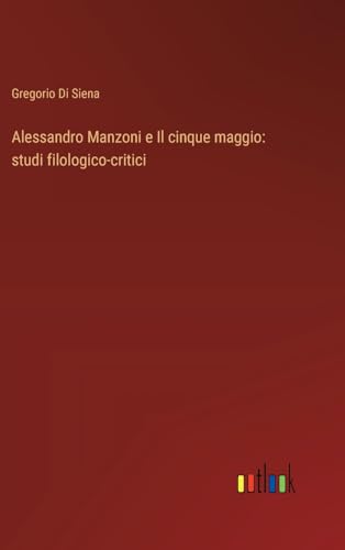 Alessandro Manzoni e Il cinque maggio: studi filologico-critici von Outlook Verlag