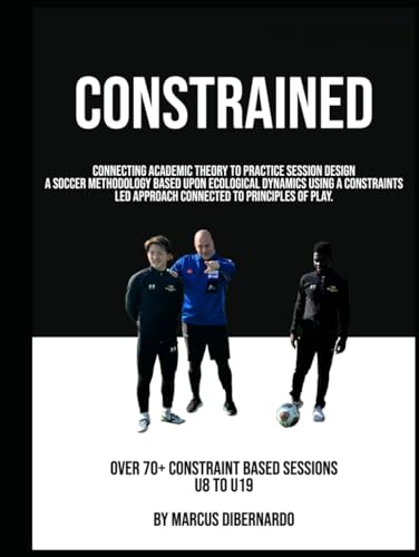 Constrained: A Soccer Methodology Based Upon Ecological Dynamics using a Constraints Led Approach Connected to Principles of Play von Independently published